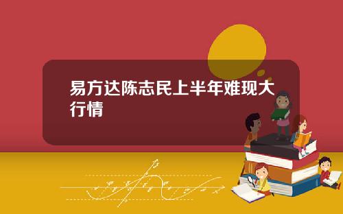 易方达陈志民上半年难现大行情