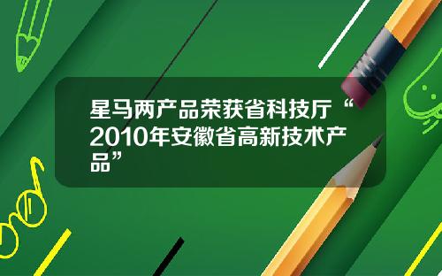 星马两产品荣获省科技厅“2010年安徽省高新技术产品” 