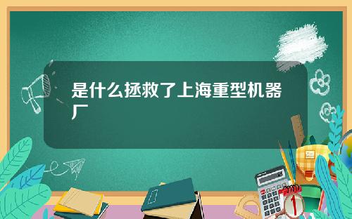是什么拯救了上海重型机器厂