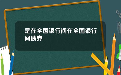 是在全国银行间在全国银行间债券