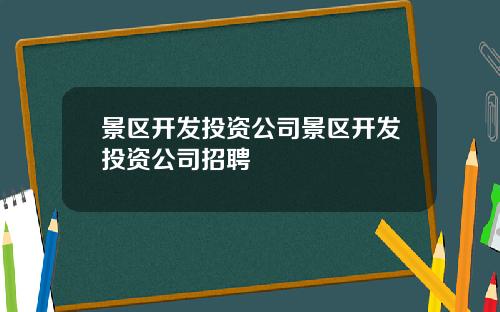 景区开发投资公司景区开发投资公司招聘