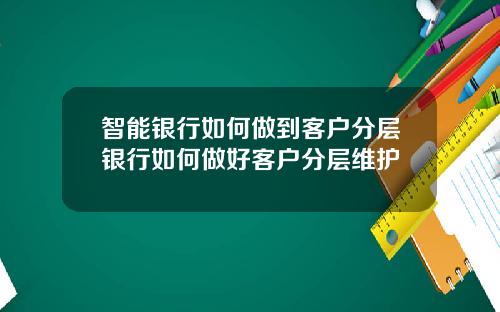 智能银行如何做到客户分层银行如何做好客户分层维护