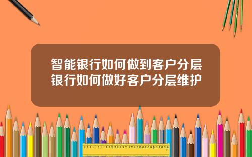 智能银行如何做到客户分层银行如何做好客户分层维护