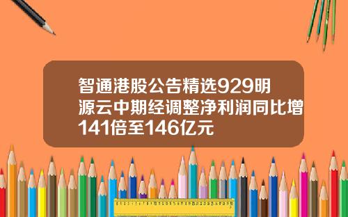 智通港股公告精选929明源云中期经调整净利润同比增141倍至146亿元