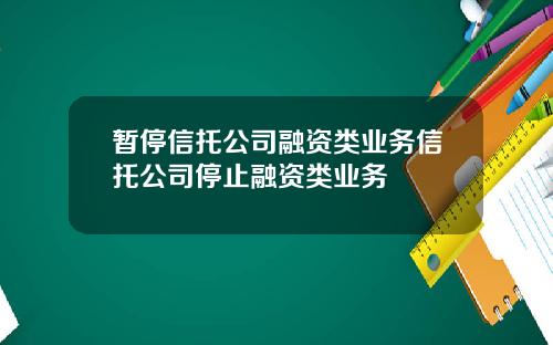 暂停信托公司融资类业务信托公司停止融资类业务