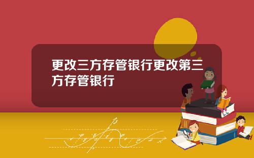 更改三方存管银行更改第三方存管银行