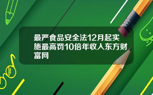 最严食品安全法12月起实施最高罚10倍年收入东方财富网