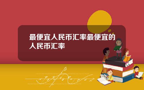最便宜人民币汇率最便宜的人民币汇率