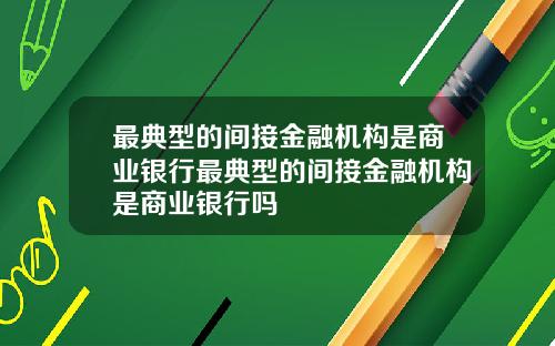 最典型的间接金融机构是商业银行最典型的间接金融机构是商业银行吗
