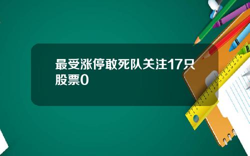 最受涨停敢死队关注17只股票0
