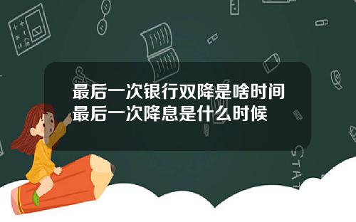 最后一次银行双降是啥时间最后一次降息是什么时候
