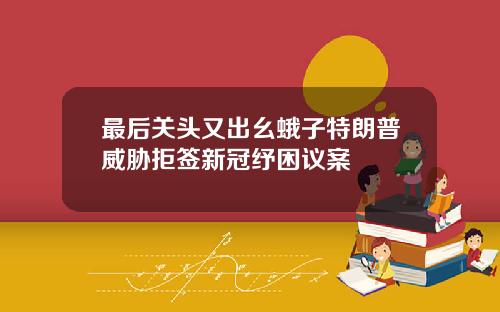 最后关头又出幺蛾子特朗普威胁拒签新冠纾困议案