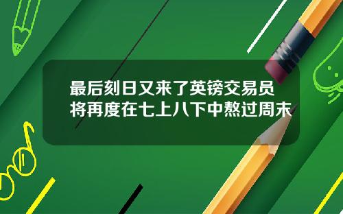 最后刻日又来了英镑交易员将再度在七上八下中熬过周末