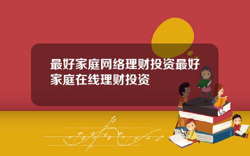 最好家庭网络理财投资最好家庭在线理财投资