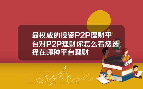 最权威的投资P2P理财平台对P2P理财你怎么看您选择在哪种平台理财