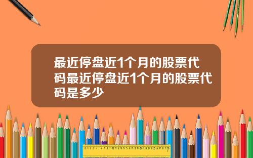 最近停盘近1个月的股票代码最近停盘近1个月的股票代码是多少
