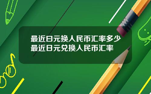 最近曰元换人民币汇率多少最近日元兑换人民币汇率