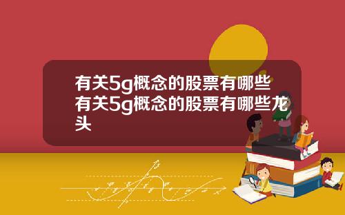 有关5g概念的股票有哪些有关5g概念的股票有哪些龙头