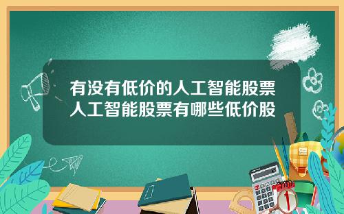 有没有低价的人工智能股票人工智能股票有哪些低价股