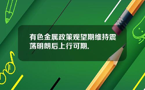 有色金属政策观望期维持震荡明朗后上行可期.