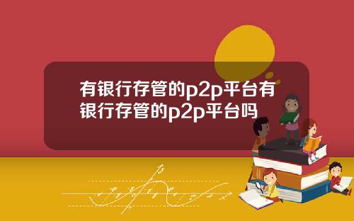 有银行存管的p2p平台有银行存管的p2p平台吗