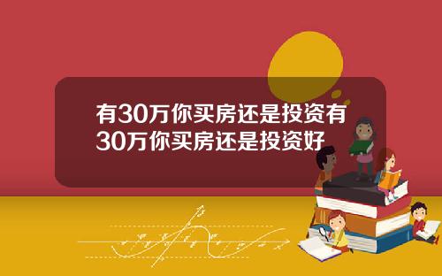 有30万你买房还是投资有30万你买房还是投资好
