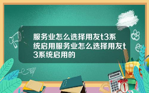 服务业怎么选择用友t3系统启用服务业怎么选择用友t3系统启用的