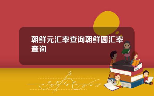 朝鲜元汇率查询朝鲜圆汇率查询