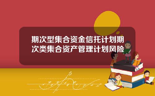 期次型集合资金信托计划期次类集合资产管理计划风险