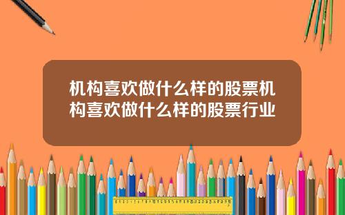 机构喜欢做什么样的股票机构喜欢做什么样的股票行业