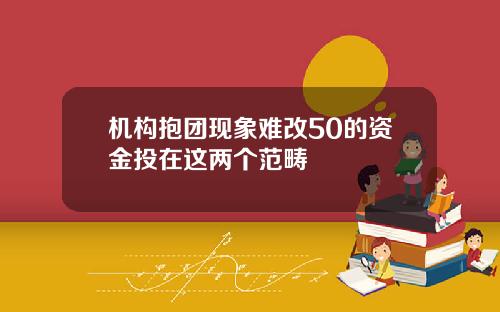 机构抱团现象难改50的资金投在这两个范畴