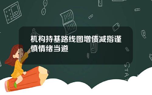 机构持基路线图增债减指谨慎情绪当道