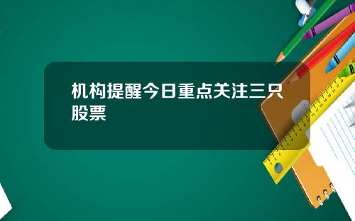 机构提醒今日重点关注三只股票