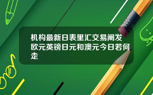 机构最新日表里汇交易阐发欧元英镑日元和澳元今日若何走
