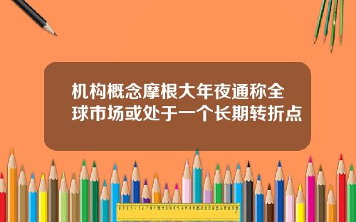 机构概念摩根大年夜通称全球市场或处于一个长期转折点