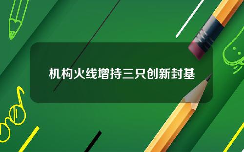 机构火线增持三只创新封基