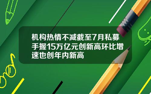 机构热情不减截至7月私募手握15万亿元创新高环比增速也创年内新高