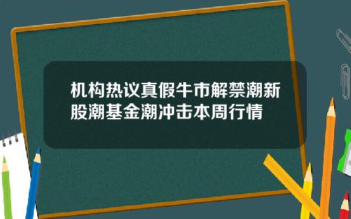 机构热议真假牛市解禁潮新股潮基金潮冲击本周行情