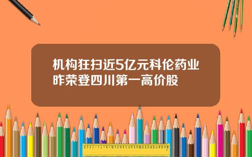 机构狂扫近5亿元科伦药业昨荣登四川第一高价股