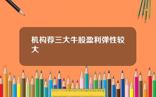 机构荐三大牛股盈利弹性较大
