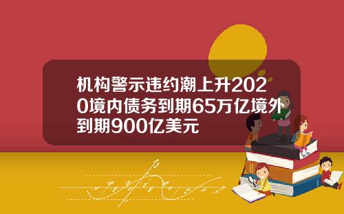 机构警示违约潮上升2020境内债务到期65万亿境外到期900亿美元