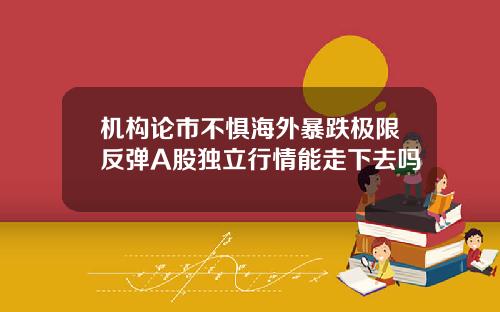 机构论市不惧海外暴跌极限反弹A股独立行情能走下去吗