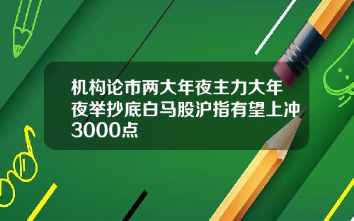 机构论市两大年夜主力大年夜举抄底白马股沪指有望上冲3000点