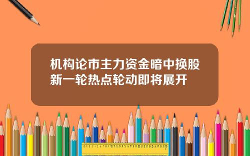 机构论市主力资金暗中换股新一轮热点轮动即将展开