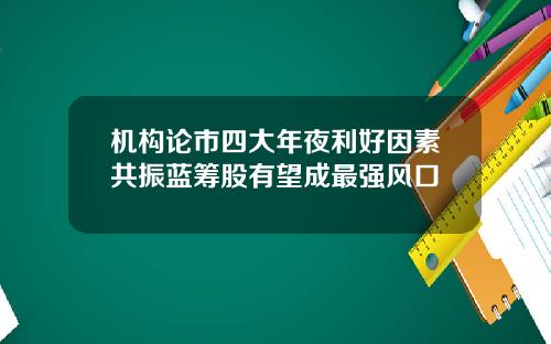 机构论市四大年夜利好因素共振蓝筹股有望成最强风口