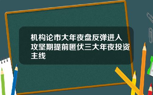 机构论市大年夜盘反弹进入攻坚期提前匿伏三大年夜投资主线