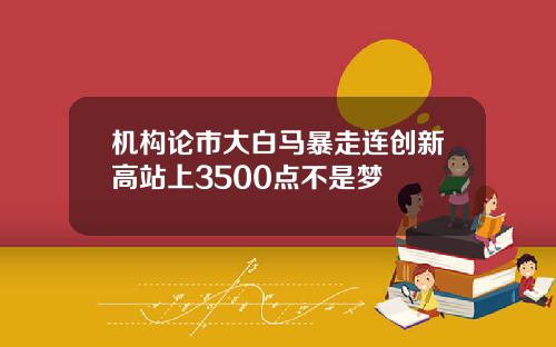机构论市大白马暴走连创新高站上3500点不是梦