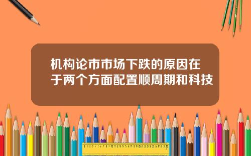 机构论市市场下跌的原因在于两个方面配置顺周期和科技