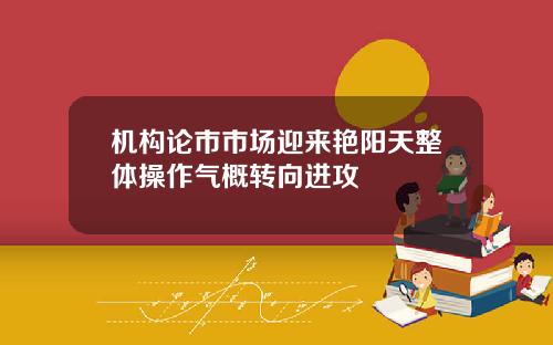 机构论市市场迎来艳阳天整体操作气概转向进攻