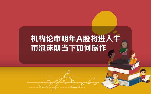 机构论市明年A股将进入牛市泡沫期当下如何操作